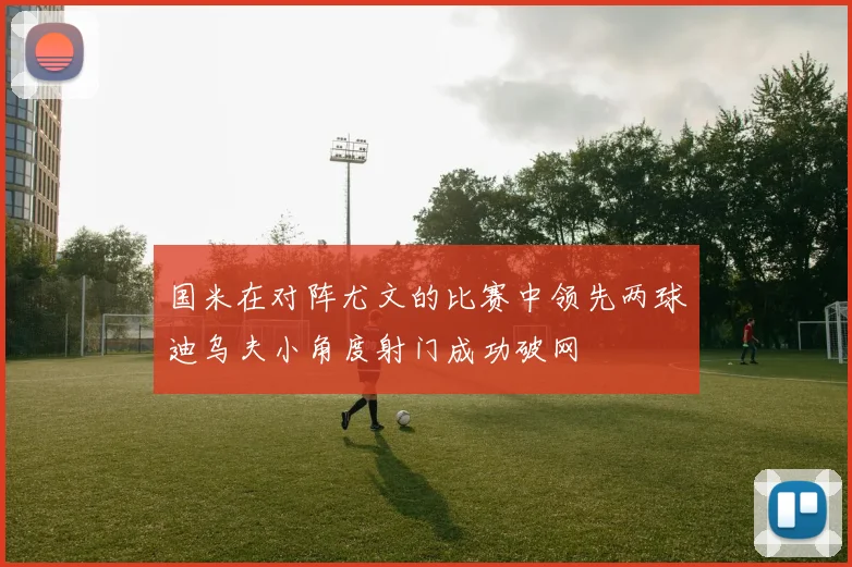 国米在对阵尤文的比赛中领先两球迪乌夫小角度射门成功破网