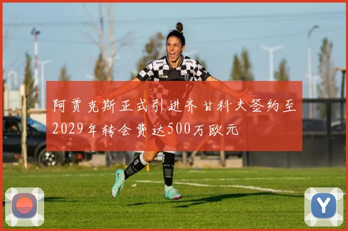 阿贾克斯正式引进齐甘科夫签约至2029年转会费达500万欧元