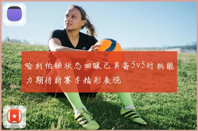 哈利伯顿状态回暖已具备5v5对抗能力期待新赛季精彩表现