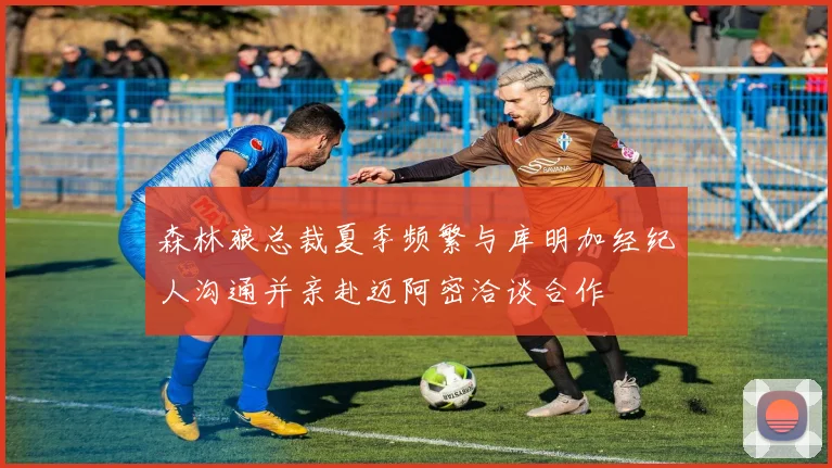 森林狼总裁夏季频繁与库明加经纪人沟通并亲赴迈阿密洽谈合作