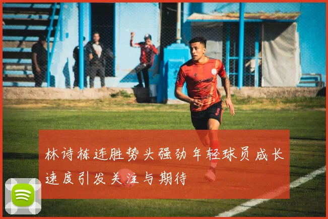 林诗栋连胜势头强劲年轻球员成长速度引发关注与期待