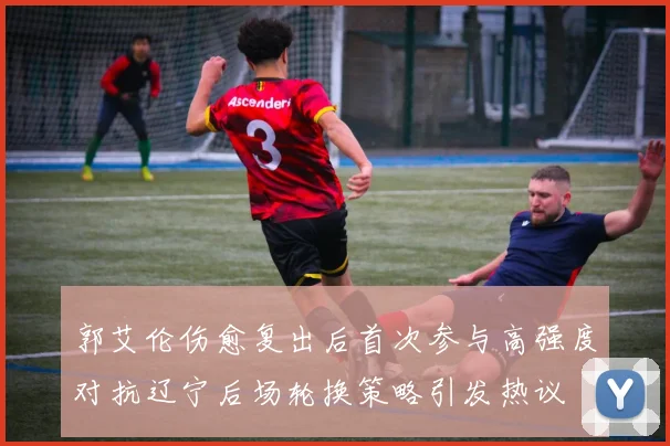 郭艾伦伤愈复出后首次参与高强度对抗辽宁后场轮换策略引发热议